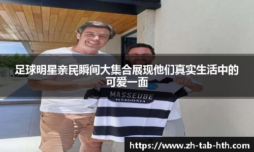 足球明星亲民瞬间大集合展现他们真实生活中的可爱一面
