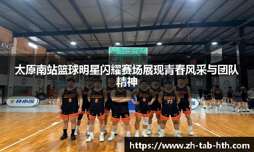 太原南站篮球明星闪耀赛场展现青春风采与团队精神